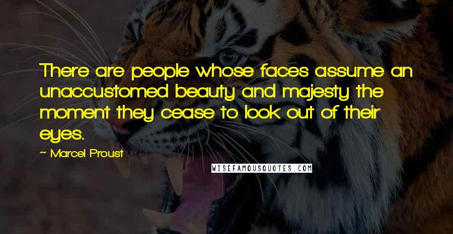 Marcel Proust Quotes: There are people whose faces assume an unaccustomed beauty and majesty the moment they cease to look out of their eyes.