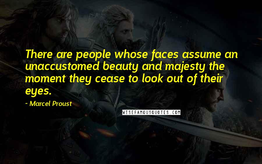 Marcel Proust Quotes: There are people whose faces assume an unaccustomed beauty and majesty the moment they cease to look out of their eyes.