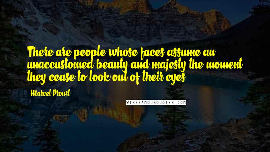 Marcel Proust Quotes: There are people whose faces assume an unaccustomed beauty and majesty the moment they cease to look out of their eyes.