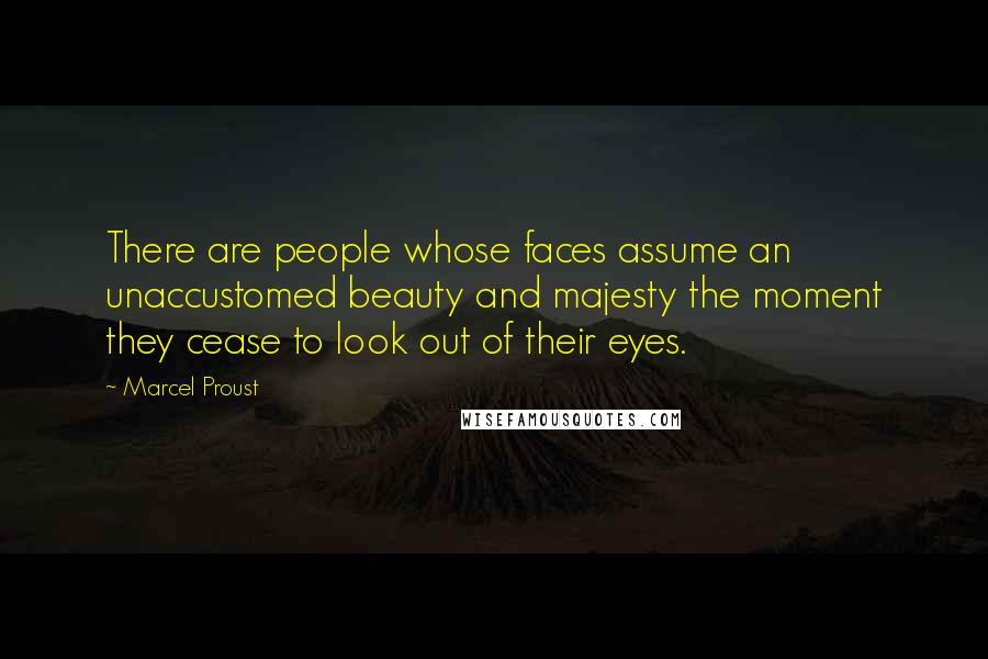 Marcel Proust Quotes: There are people whose faces assume an unaccustomed beauty and majesty the moment they cease to look out of their eyes.