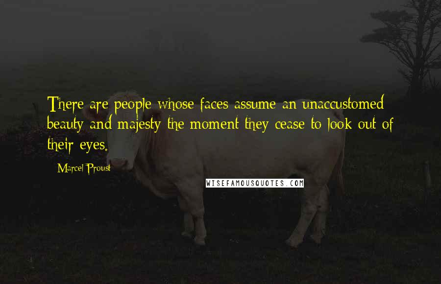 Marcel Proust Quotes: There are people whose faces assume an unaccustomed beauty and majesty the moment they cease to look out of their eyes.