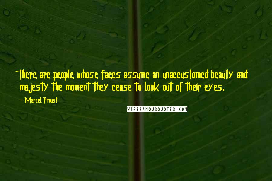 Marcel Proust Quotes: There are people whose faces assume an unaccustomed beauty and majesty the moment they cease to look out of their eyes.