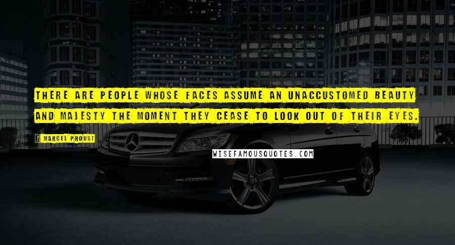 Marcel Proust Quotes: There are people whose faces assume an unaccustomed beauty and majesty the moment they cease to look out of their eyes.