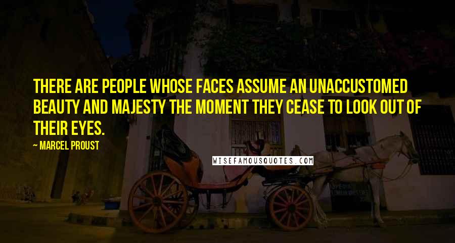 Marcel Proust Quotes: There are people whose faces assume an unaccustomed beauty and majesty the moment they cease to look out of their eyes.