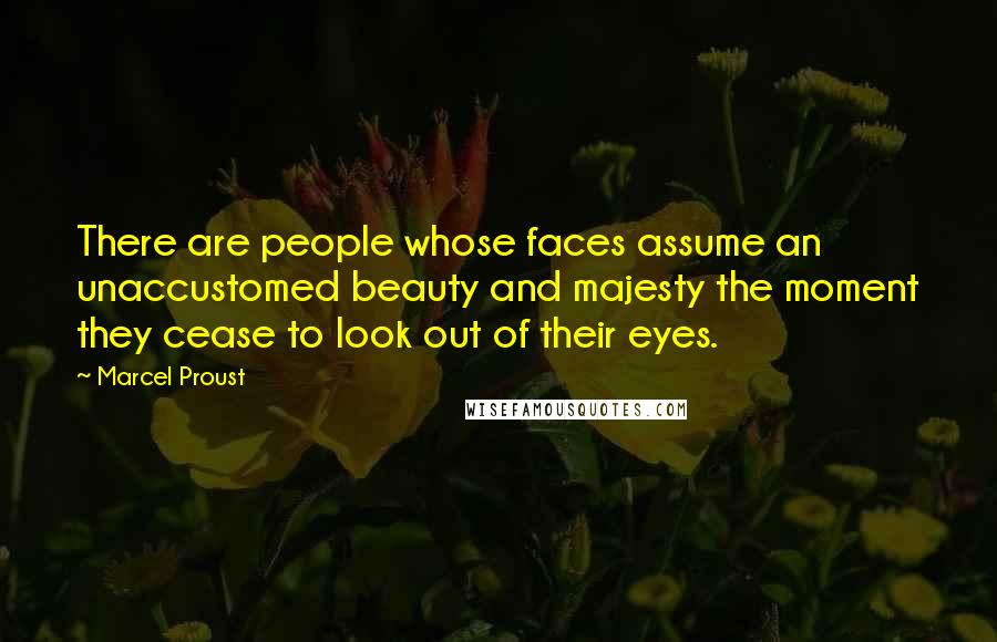 Marcel Proust Quotes: There are people whose faces assume an unaccustomed beauty and majesty the moment they cease to look out of their eyes.