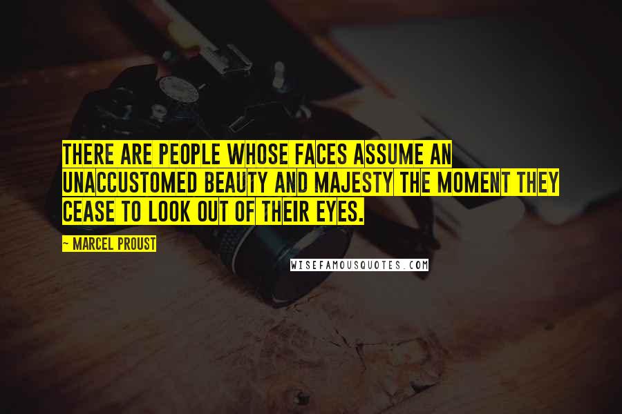 Marcel Proust Quotes: There are people whose faces assume an unaccustomed beauty and majesty the moment they cease to look out of their eyes.