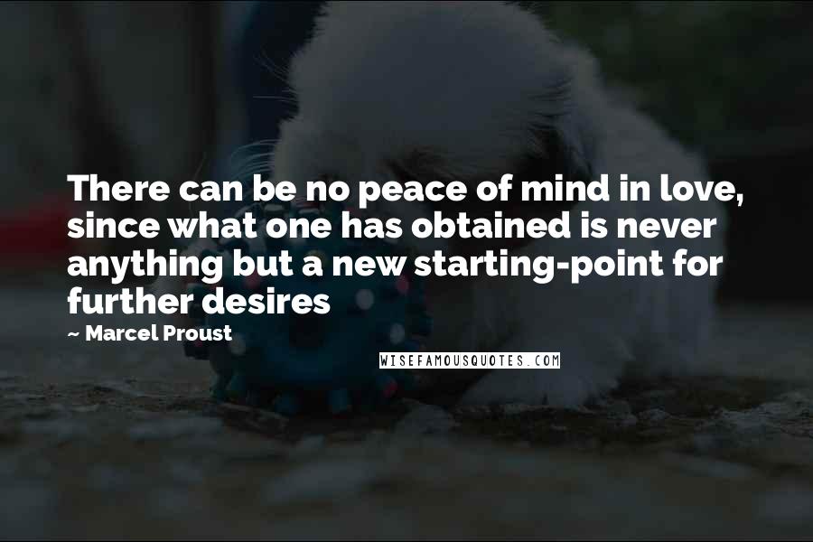Marcel Proust Quotes: There can be no peace of mind in love, since what one has obtained is never anything but a new starting-point for further desires