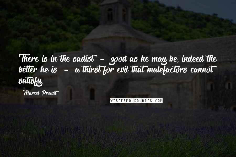 Marcel Proust Quotes: There is in the sadist - good as he may be, indeed the better he is - a thirst for evil that malefactors cannot satisfy.