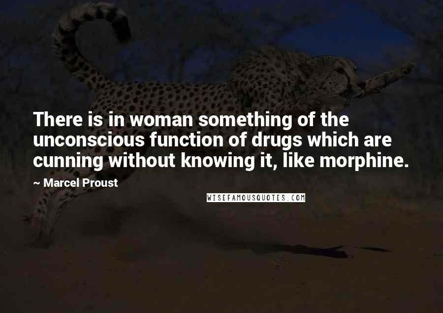 Marcel Proust Quotes: There is in woman something of the unconscious function of drugs which are cunning without knowing it, like morphine.