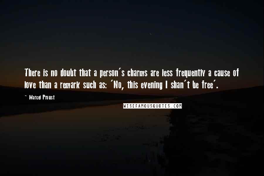 Marcel Proust Quotes: There is no doubt that a person's charms are less frequently a cause of love than a remark such as: 'No, this evening I shan't be free'.