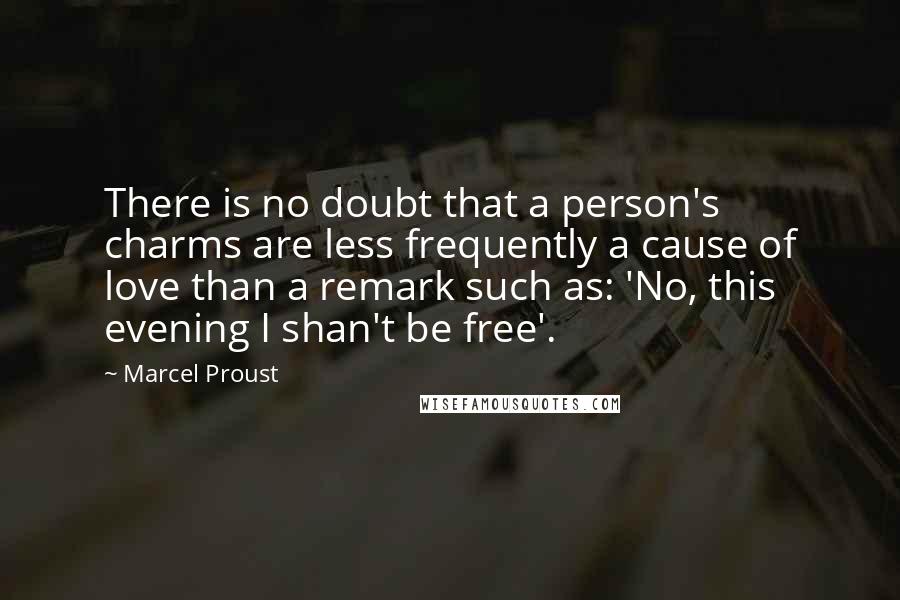 Marcel Proust Quotes: There is no doubt that a person's charms are less frequently a cause of love than a remark such as: 'No, this evening I shan't be free'.