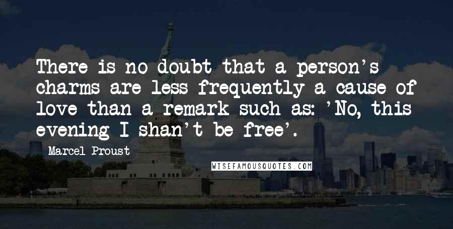 Marcel Proust Quotes: There is no doubt that a person's charms are less frequently a cause of love than a remark such as: 'No, this evening I shan't be free'.