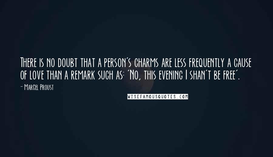 Marcel Proust Quotes: There is no doubt that a person's charms are less frequently a cause of love than a remark such as: 'No, this evening I shan't be free'.