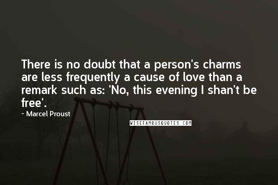 Marcel Proust Quotes: There is no doubt that a person's charms are less frequently a cause of love than a remark such as: 'No, this evening I shan't be free'.