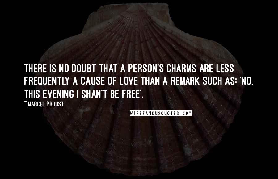 Marcel Proust Quotes: There is no doubt that a person's charms are less frequently a cause of love than a remark such as: 'No, this evening I shan't be free'.