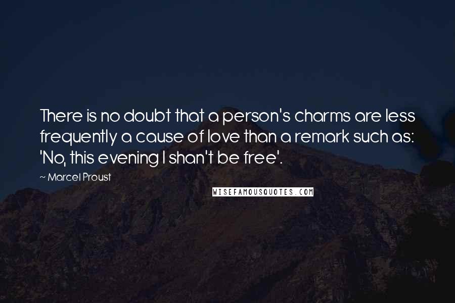 Marcel Proust Quotes: There is no doubt that a person's charms are less frequently a cause of love than a remark such as: 'No, this evening I shan't be free'.