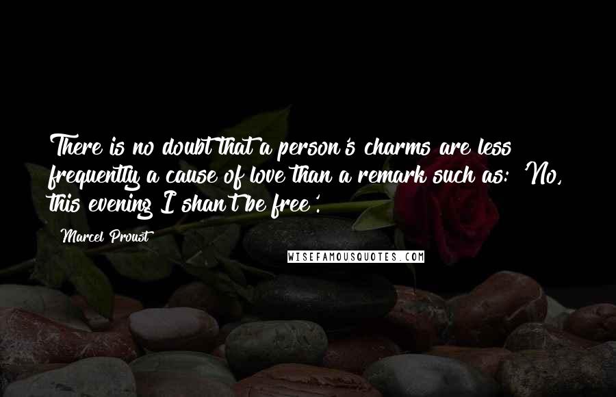 Marcel Proust Quotes: There is no doubt that a person's charms are less frequently a cause of love than a remark such as: 'No, this evening I shan't be free'.