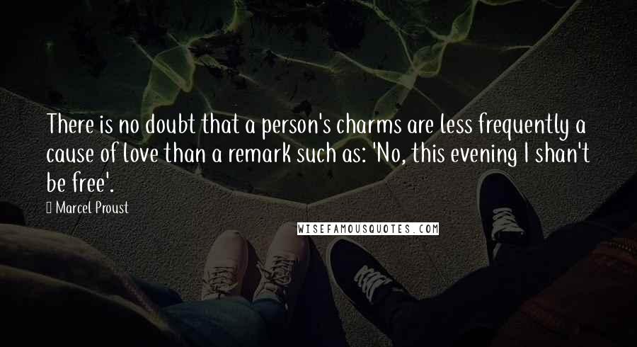 Marcel Proust Quotes: There is no doubt that a person's charms are less frequently a cause of love than a remark such as: 'No, this evening I shan't be free'.