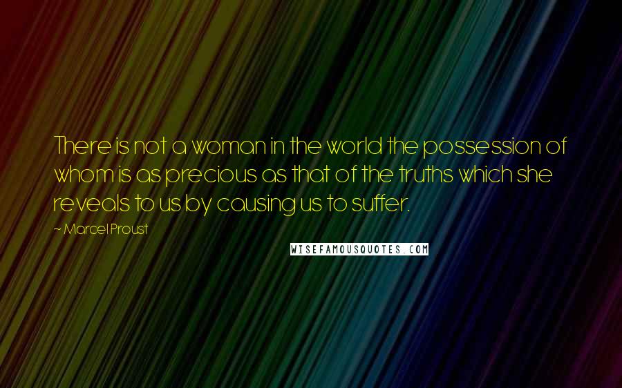 Marcel Proust Quotes: There is not a woman in the world the possession of whom is as precious as that of the truths which she reveals to us by causing us to suffer.