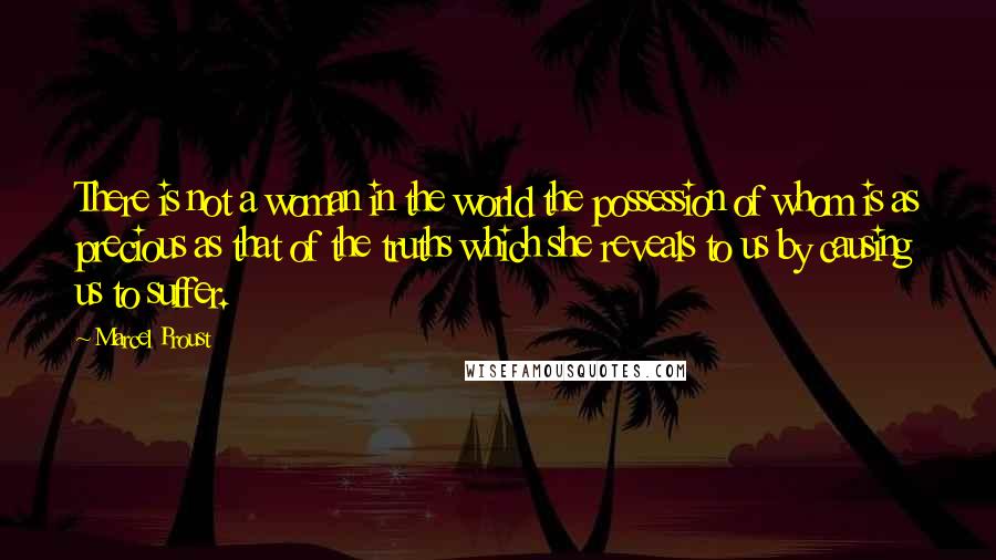 Marcel Proust Quotes: There is not a woman in the world the possession of whom is as precious as that of the truths which she reveals to us by causing us to suffer.