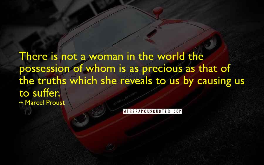 Marcel Proust Quotes: There is not a woman in the world the possession of whom is as precious as that of the truths which she reveals to us by causing us to suffer.