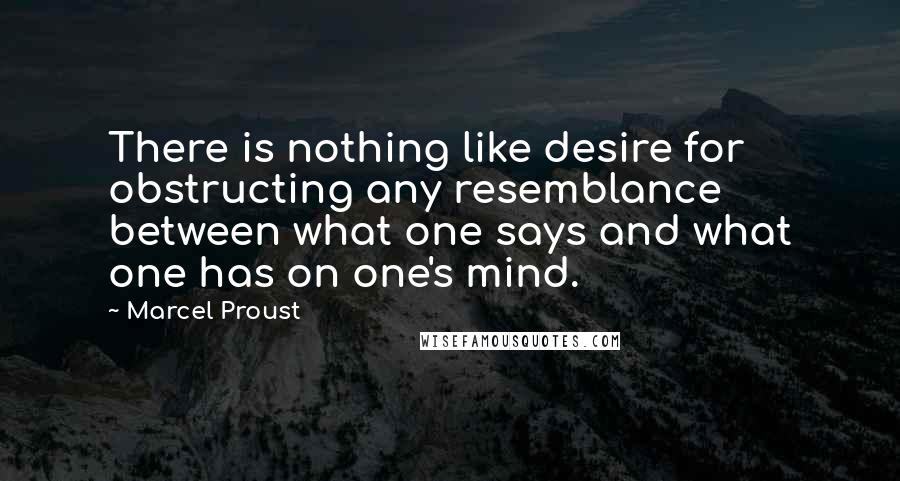 Marcel Proust Quotes: There is nothing like desire for obstructing any resemblance between what one says and what one has on one's mind.
