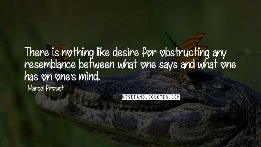 Marcel Proust Quotes: There is nothing like desire for obstructing any resemblance between what one says and what one has on one's mind.