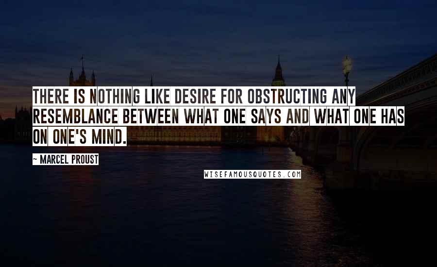 Marcel Proust Quotes: There is nothing like desire for obstructing any resemblance between what one says and what one has on one's mind.