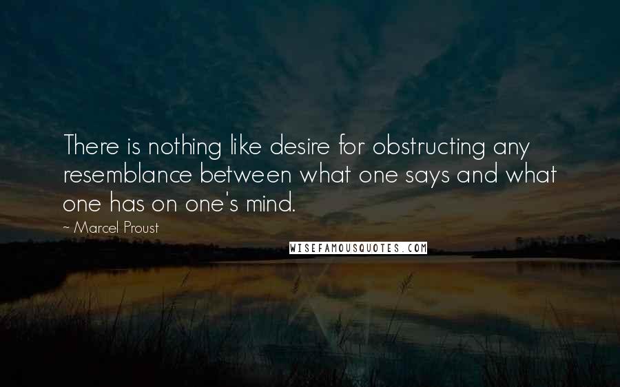 Marcel Proust Quotes: There is nothing like desire for obstructing any resemblance between what one says and what one has on one's mind.