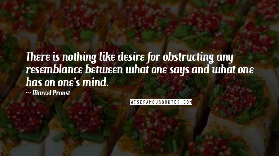 Marcel Proust Quotes: There is nothing like desire for obstructing any resemblance between what one says and what one has on one's mind.