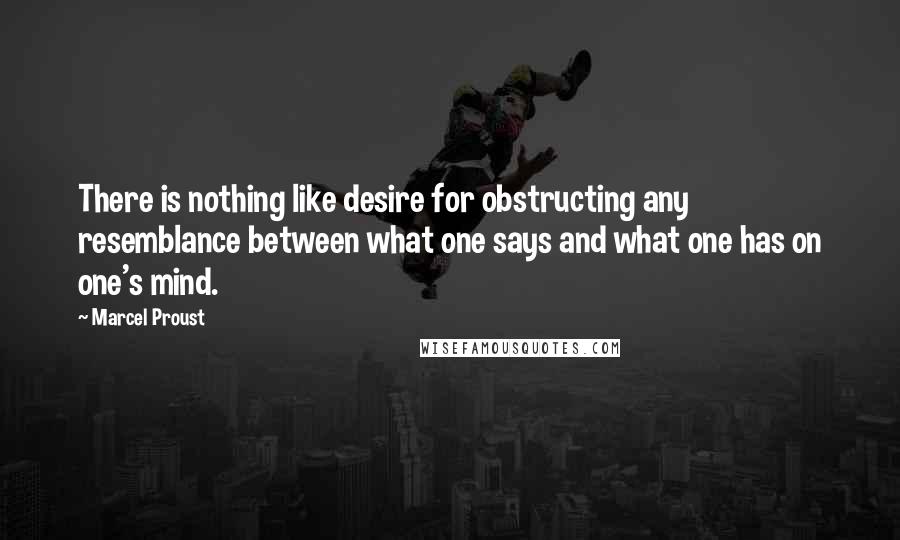 Marcel Proust Quotes: There is nothing like desire for obstructing any resemblance between what one says and what one has on one's mind.