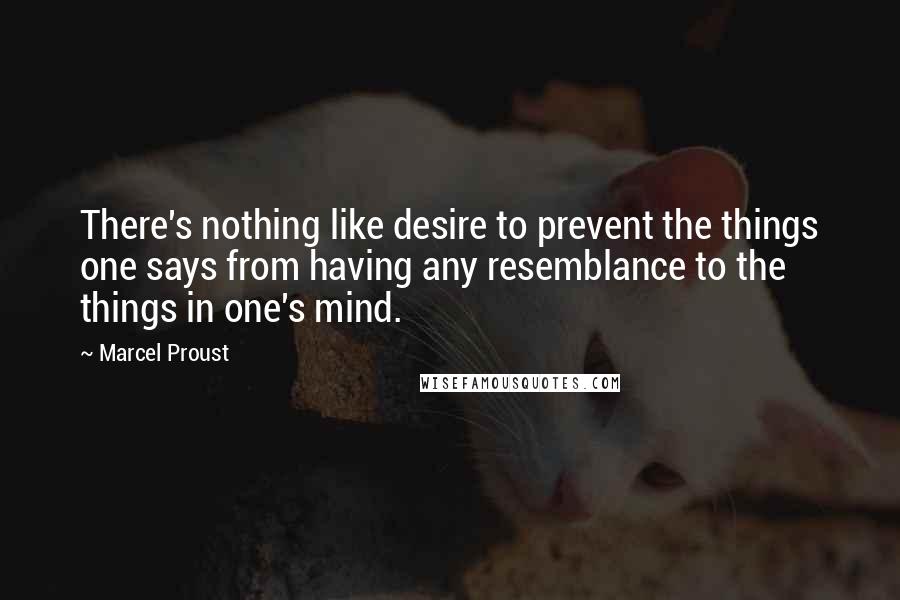 Marcel Proust Quotes: There's nothing like desire to prevent the things one says from having any resemblance to the things in one's mind.