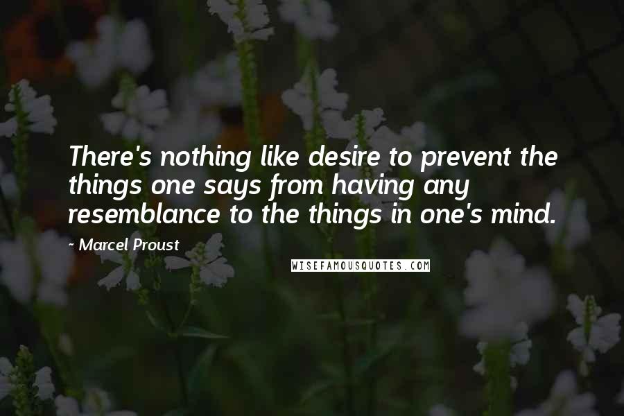 Marcel Proust Quotes: There's nothing like desire to prevent the things one says from having any resemblance to the things in one's mind.