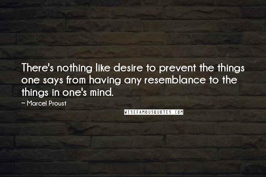 Marcel Proust Quotes: There's nothing like desire to prevent the things one says from having any resemblance to the things in one's mind.