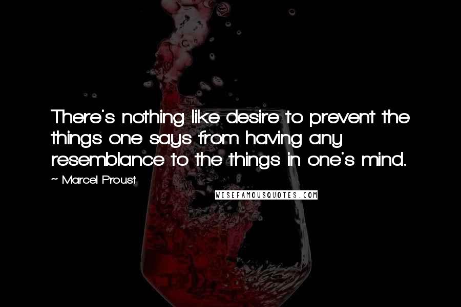 Marcel Proust Quotes: There's nothing like desire to prevent the things one says from having any resemblance to the things in one's mind.