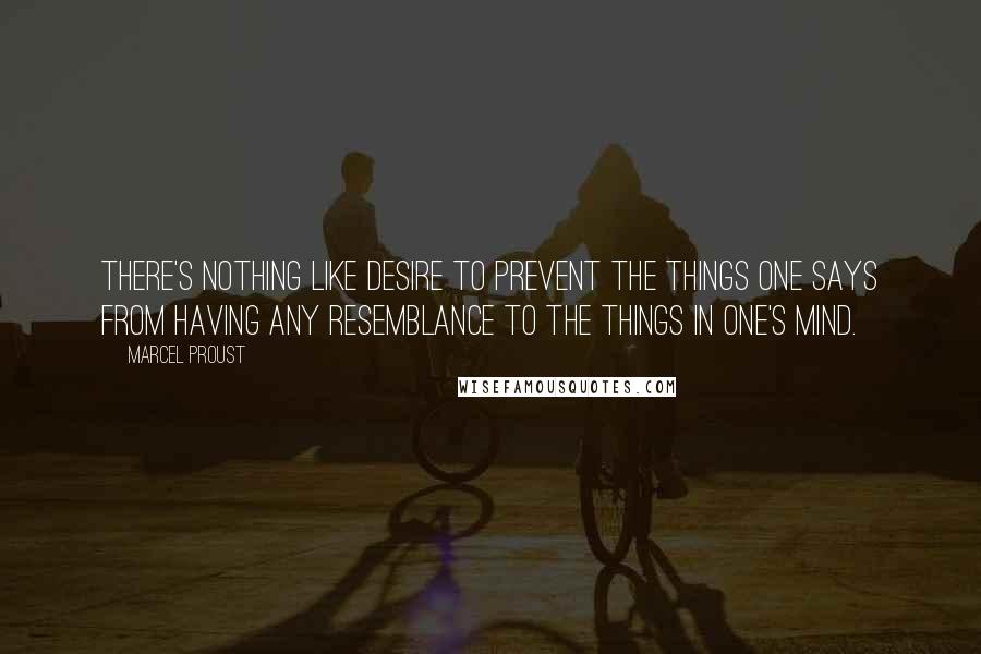 Marcel Proust Quotes: There's nothing like desire to prevent the things one says from having any resemblance to the things in one's mind.