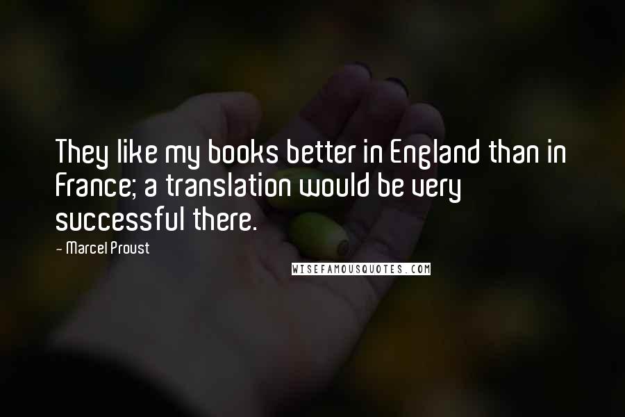 Marcel Proust Quotes: They like my books better in England than in France; a translation would be very successful there.