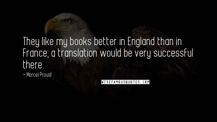 Marcel Proust Quotes: They like my books better in England than in France; a translation would be very successful there.