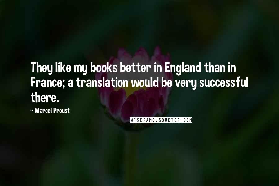 Marcel Proust Quotes: They like my books better in England than in France; a translation would be very successful there.