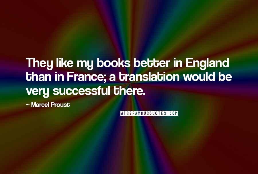 Marcel Proust Quotes: They like my books better in England than in France; a translation would be very successful there.