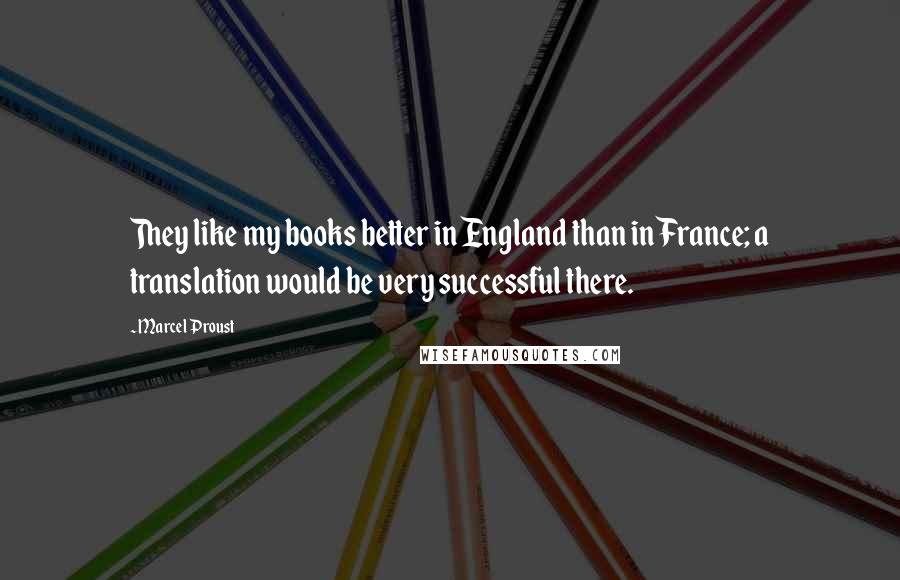 Marcel Proust Quotes: They like my books better in England than in France; a translation would be very successful there.