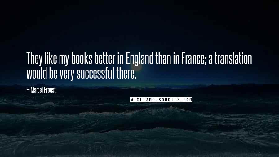 Marcel Proust Quotes: They like my books better in England than in France; a translation would be very successful there.