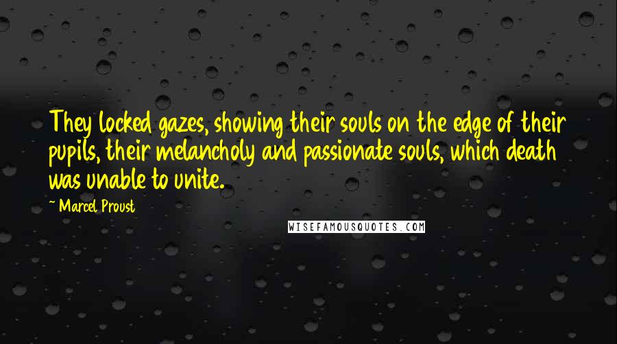 Marcel Proust Quotes: They locked gazes, showing their souls on the edge of their pupils, their melancholy and passionate souls, which death was unable to unite.