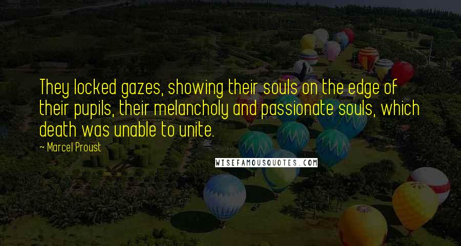 Marcel Proust Quotes: They locked gazes, showing their souls on the edge of their pupils, their melancholy and passionate souls, which death was unable to unite.