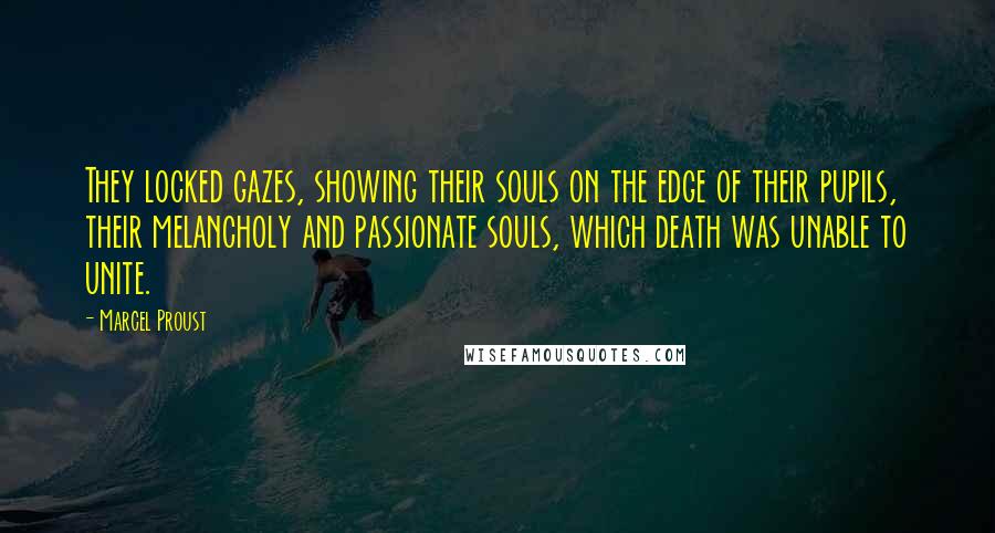 Marcel Proust Quotes: They locked gazes, showing their souls on the edge of their pupils, their melancholy and passionate souls, which death was unable to unite.