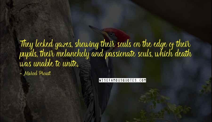 Marcel Proust Quotes: They locked gazes, showing their souls on the edge of their pupils, their melancholy and passionate souls, which death was unable to unite.