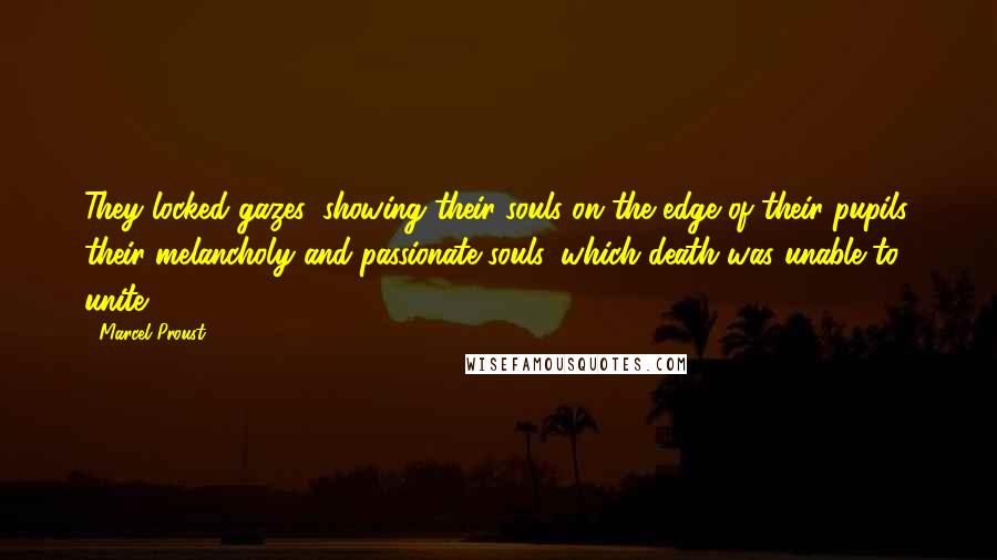 Marcel Proust Quotes: They locked gazes, showing their souls on the edge of their pupils, their melancholy and passionate souls, which death was unable to unite.