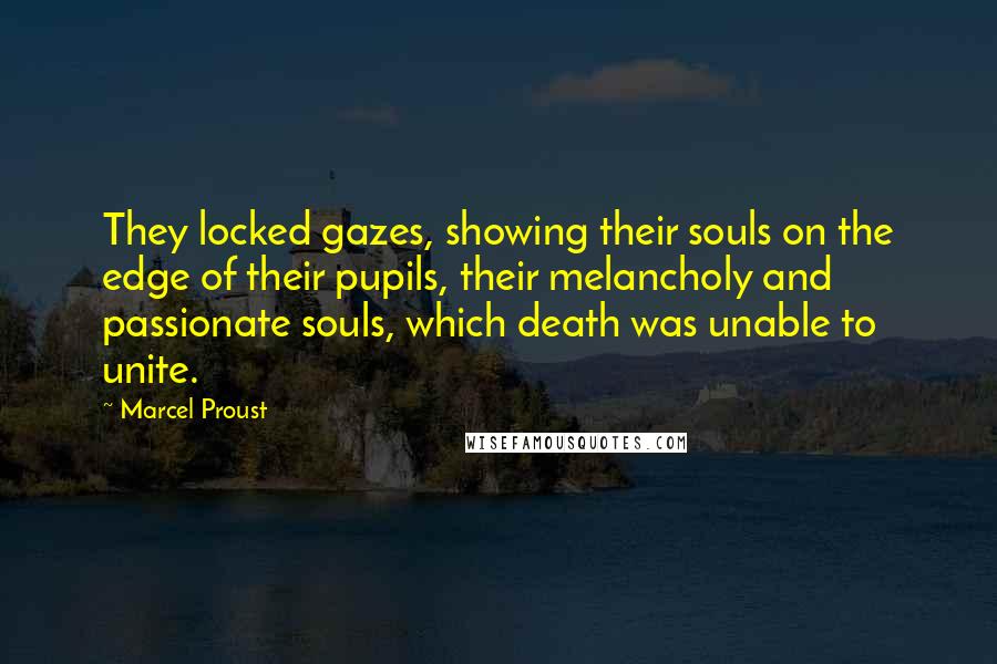 Marcel Proust Quotes: They locked gazes, showing their souls on the edge of their pupils, their melancholy and passionate souls, which death was unable to unite.