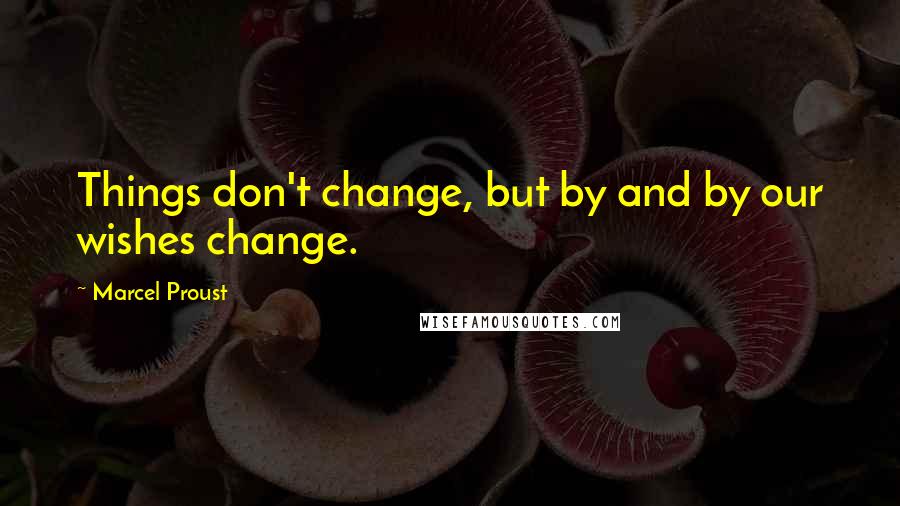 Marcel Proust Quotes: Things don't change, but by and by our wishes change.