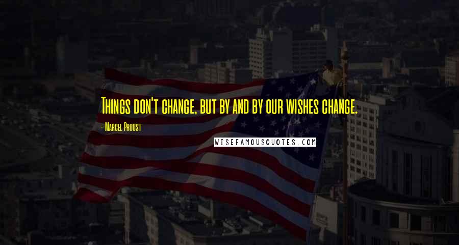 Marcel Proust Quotes: Things don't change, but by and by our wishes change.